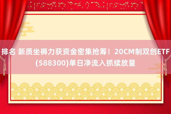 排名 新质坐褥力获资金密集抢筹！20CM制双创ETF(588300)单日净流入抓续放量