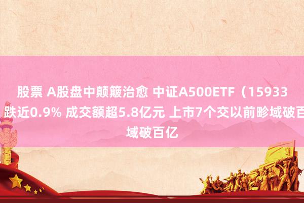 股票 A股盘中颠簸治愈 中证A500ETF（159338）跌近0.9% 成交额超5.8亿元 上市7个交以前畛域破百亿