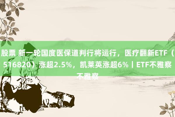 股票 新一轮国度医保道判行将运行，医疗翻新ETF（516820）涨超2.5%，凯莱英涨超6%丨ETF不雅察