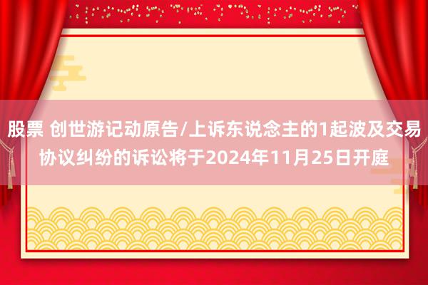 股票 创世游记动原告/上诉东说念主的1起波及交易协议纠纷的诉讼将于2024年11月25日开庭