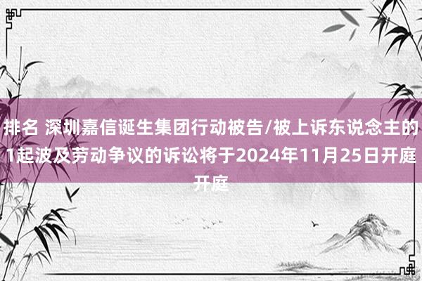 排名 深圳嘉信诞生集团行动被告/被上诉东说念主的1起波及劳动争议的诉讼将于2024年11月25日开庭