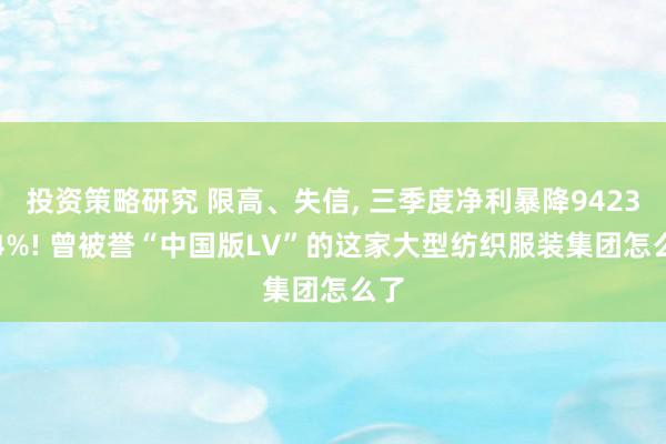 投资策略研究 限高、失信, 三季度净利暴降9423.74%! 曾被誉“中国版LV”的这家大型纺织服装集团怎么了