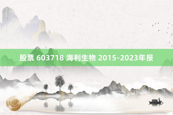 股票 603718 海利生物 2015-2023年报