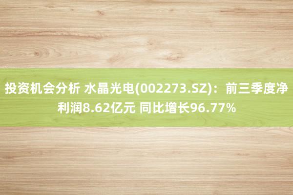 投资机会分析 水晶光电(002273.SZ)：前三季度净利润8.62亿元 同比增长96.77%