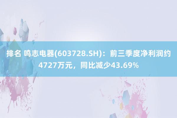 排名 鸣志电器(603728.SH)：前三季度净利润约4727万元，同比减少43.69%