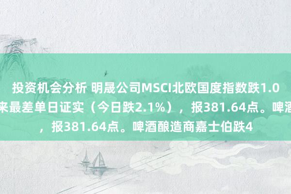 投资机会分析 明晟公司MSCI北欧国度指数跌1.0%，创9月20日以来最差单日证实（今日跌2.1%），报381.64点。啤酒酿造商嘉士伯跌4