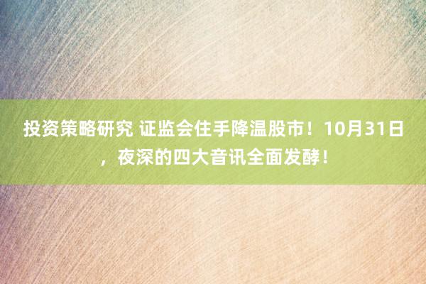 投资策略研究 证监会住手降温股市！10月31日，夜深的四大音讯全面发酵！