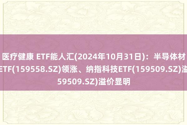 医疗健康 ETF能人汇(2024年10月31日)：半导体材料建设ETF(159558.SZ)领涨、纳指科技ETF(159509.SZ)溢价显明