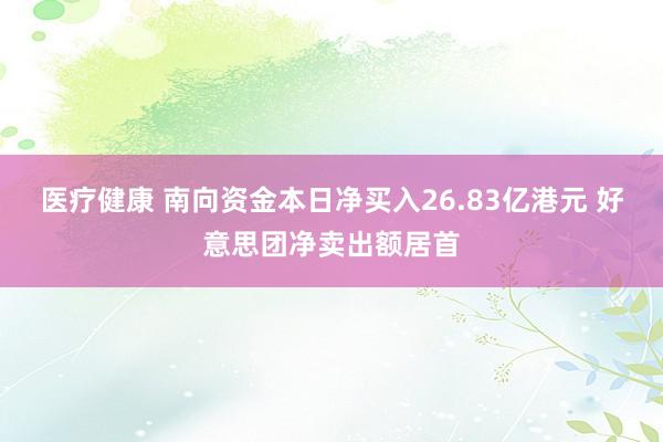 医疗健康 南向资金本日净买入26.83亿港元 好意思团净卖出额居首