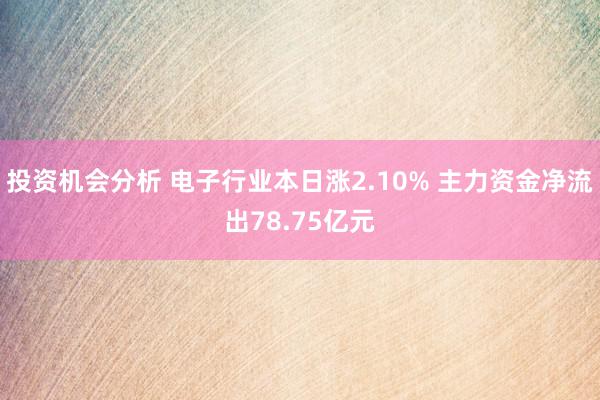 投资机会分析 电子行业本日涨2.10% 主力资金净流出78.75亿元