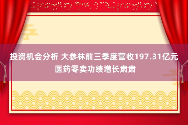 投资机会分析 大参林前三季度营收197.31亿元 医药零卖功绩增长肃肃