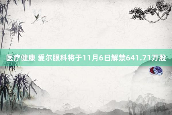 医疗健康 爱尔眼科将于11月6日解禁641.71万股