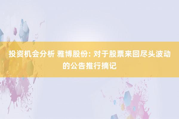 投资机会分析 雅博股份: 对于股票来回尽头波动的公告推行摘记