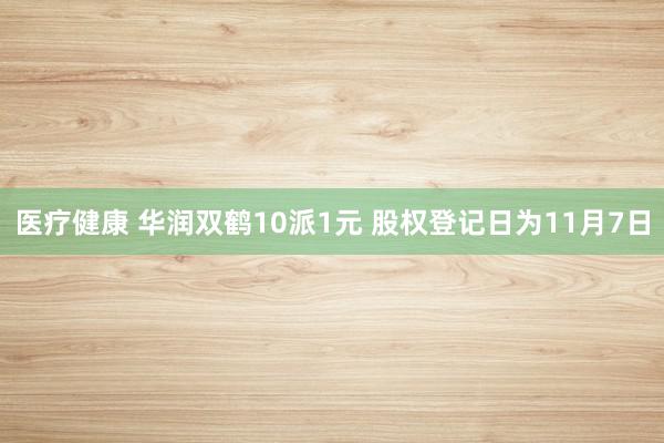 医疗健康 华润双鹤10派1元 股权登记日为11月7日