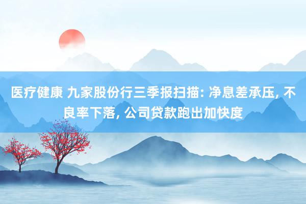 医疗健康 九家股份行三季报扫描: 净息差承压, 不良率下落, 公司贷款跑出加快度