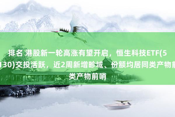 排名 港股新一轮高涨有望开启，恒生科技ETF(513130)交投活跃，近2周新增畛域、份额均居同类产物前哨