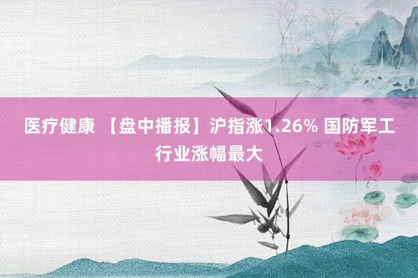 医疗健康 【盘中播报】沪指涨1.26% 国防军工行业涨幅最大