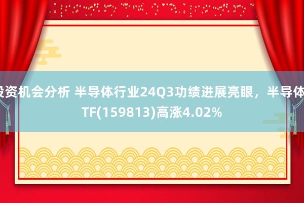 投资机会分析 半导体行业24Q3功绩进展亮眼，半导体ETF(159813)高涨4.02%