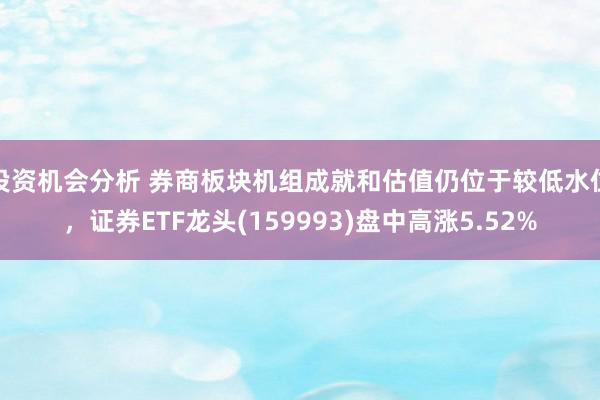 投资机会分析 券商板块机组成就和估值仍位于较低水位，证券ETF龙头(159993)盘中高涨5.52%