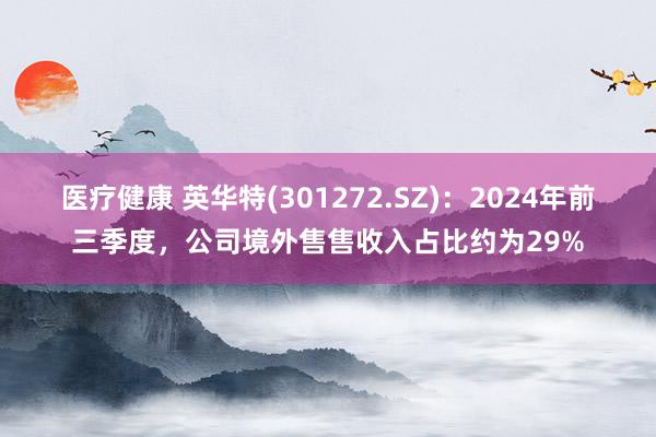 医疗健康 英华特(301272.SZ)：2024年前三季度，公司境外售售收入占比约为29%