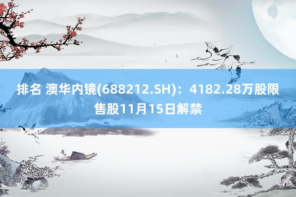 排名 澳华内镜(688212.SH)：4182.28万股限售股11月15日解禁