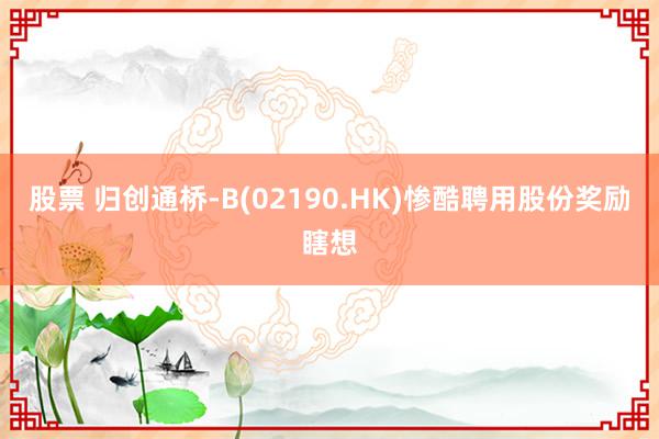 股票 归创通桥-B(02190.HK)惨酷聘用股份奖励瞎想