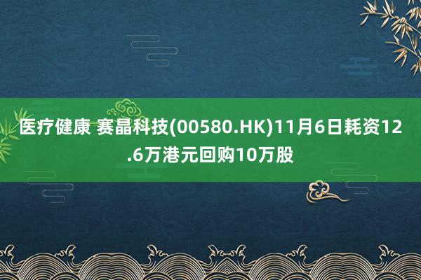 医疗健康 赛晶科技(00580.HK)11月6日耗资12.6万港元回购10万股