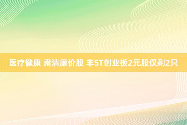 医疗健康 肃清廉价股 非ST创业板2元股仅剩2只