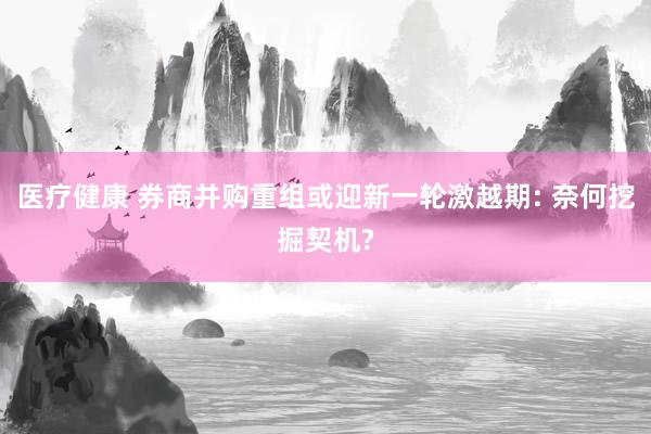 医疗健康 券商并购重组或迎新一轮激越期: 奈何挖掘契机?