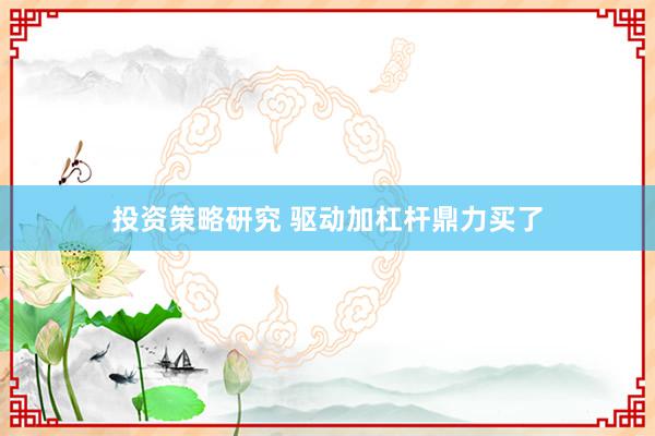 投资策略研究 驱动加杠杆鼎力买了