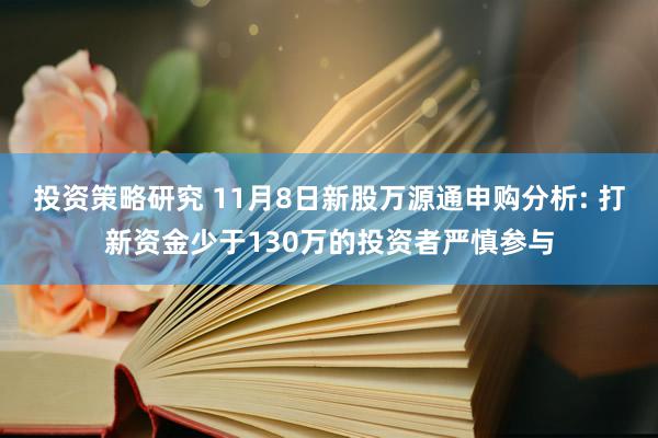 投资策略研究 11月8日新股万源通申购分析: 打新资金少于130万的投资者严慎参与