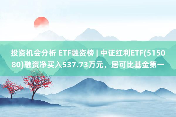 投资机会分析 ETF融资榜 | 中证红利ETF(515080)融资净买入537.73万元，居可比基金第一