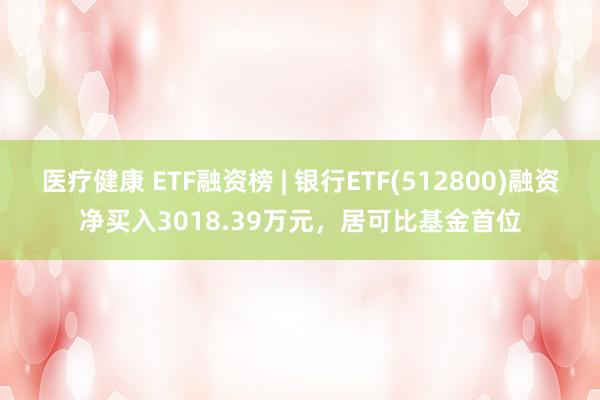 医疗健康 ETF融资榜 | 银行ETF(512800)融资净买入3018.39万元，居可比基金首位