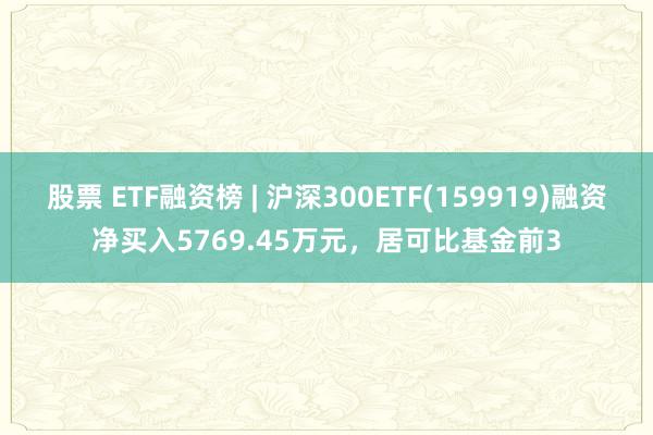 股票 ETF融资榜 | 沪深300ETF(159919)融资净买入5769.45万元，居可比基金前3