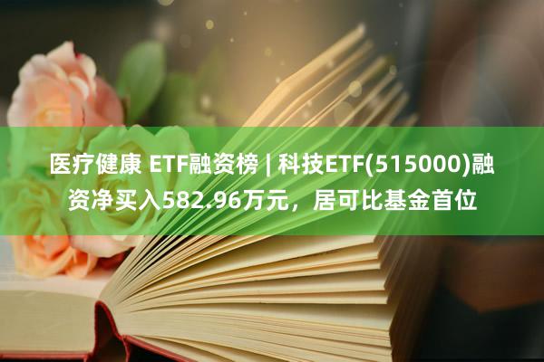 医疗健康 ETF融资榜 | 科技ETF(515000)融资净买入582.96万元，居可比基金首位