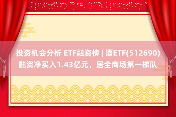 投资机会分析 ETF融资榜 | 酒ETF(512690)融资净买入1.43亿元，居全商场第一梯队