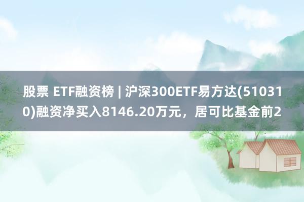 股票 ETF融资榜 | 沪深300ETF易方达(510310)融资净买入8146.20万元，居可比基金前2