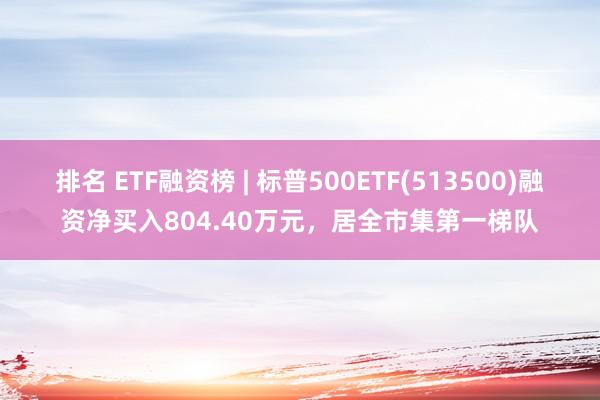 排名 ETF融资榜 | 标普500ETF(513500)融资净买入804.40万元，居全市集第一梯队