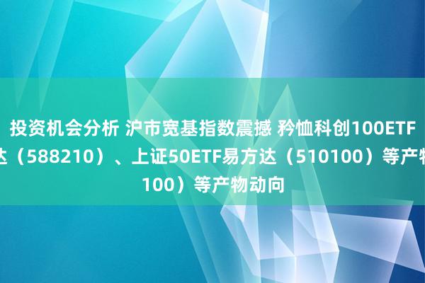 投资机会分析 沪市宽基指数震撼 矜恤科创100ETF易方达（588210）、上证50ETF易方达（510100）等产物动向