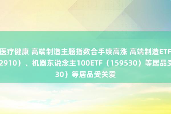 医疗健康 高端制造主题指数合手续高涨 高端制造ETF（562910）、机器东说念主100ETF（159530）等居品受关爱