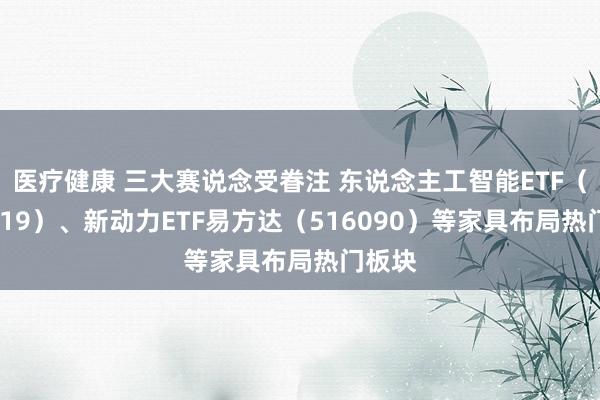 医疗健康 三大赛说念受眷注 东说念主工智能ETF（159819）、新动力ETF易方达（516090）等家具布局热门板块