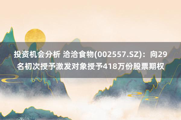 投资机会分析 洽洽食物(002557.SZ)：向29名初次授予激发对象授予418万份股票期权