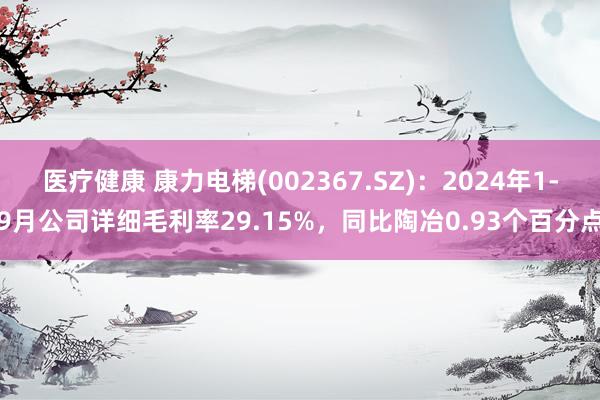 医疗健康 康力电梯(002367.SZ)：2024年1-9月公司详细毛利率29.15%，同比陶冶0.93个百分点