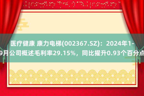 医疗健康 康力电梯(002367.SZ)：2024年1-9月公司概述毛利率29.15%，同比擢升0.93个百分点