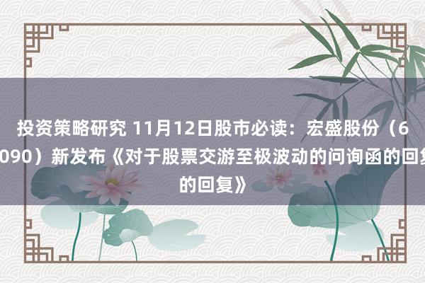 投资策略研究 11月12日股市必读：宏盛股份（603090）新发布《对于股票交游至极波动的问询函的回复》