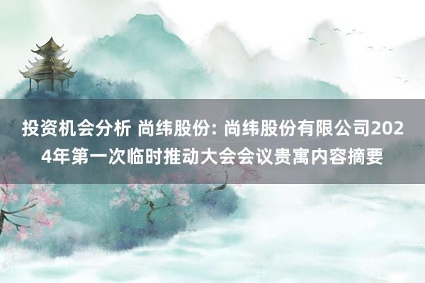 投资机会分析 尚纬股份: 尚纬股份有限公司2024年第一次临时推动大会会议贵寓内容摘要