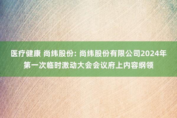 医疗健康 尚纬股份: 尚纬股份有限公司2024年第一次临时激动大会会议府上内容纲领