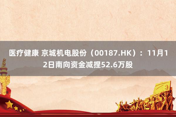 医疗健康 京城机电股份（00187.HK）：11月12日南向资金减捏52.6万股