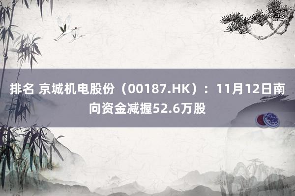 排名 京城机电股份（00187.HK）：11月12日南向资金减握52.6万股