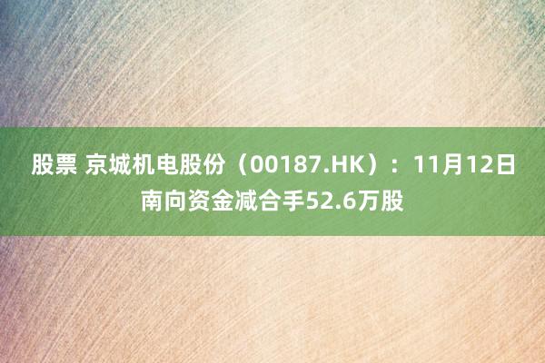 股票 京城机电股份（00187.HK）：11月12日南向资金减合手52.6万股